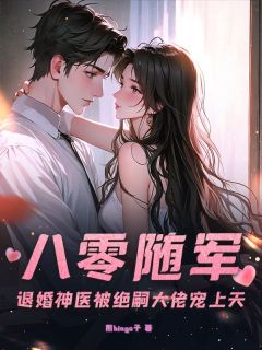 八零随军：退婚神医被绝嗣大佬宠上天全文免费阅读 八零随军：退婚神医被绝嗣大佬宠上天煎bingo子
