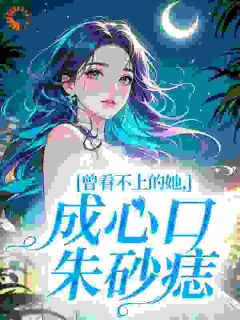 《曾看不上的她，成心口朱砂痣》小说完结版精彩试读 宋浅予谢寂洲小说全文