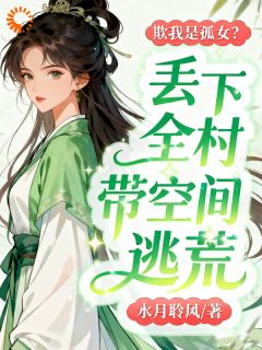 《欺我是孤女？丢下全村带空间逃荒》小说全文免费试读 景欣孟昱枫小说阅读