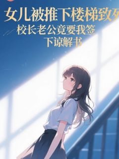 沈延川甜甜by山奈 女儿被推下楼梯致死，校长老公竟要我签下谅解书小说全文阅读