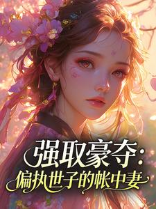 强取豪夺：偏执世子的帐中妻免费阅读(宋时曦谢清砚小说全本资源) 无广告