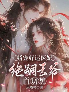 《娇宠好运医妃，绝嗣王爷白切黑》大结局免费试读 《娇宠好运医妃，绝嗣王爷白切黑》最新章节列表