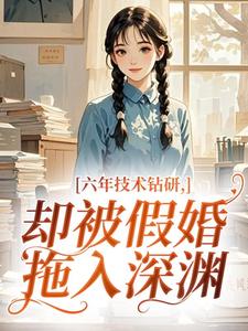 《六年技术钻研，却被假婚拖入深渊》小说全文精彩试读 《六年技术钻研，却被假婚拖入深渊》最新章节列表