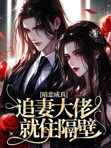 《暗恋成真：追妻大佬就住隔壁》完结版在线阅读 《暗恋成真：追妻大佬就住隔壁》最新章节目录