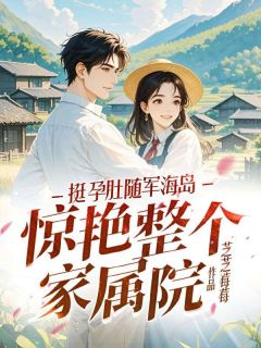 《挺孕肚随军海岛，惊艳整个家属院》小说全文免费试读 《挺孕肚随军海岛，惊艳整个家属院》最新章节列表