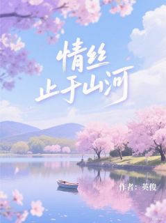 《情丝止于山河》小说全文精彩阅读 《情丝止于山河》最新章节列表