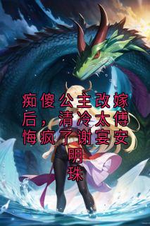 《痴傻公主改嫁后，清冷太傅悔疯了谢宴安明珠》小说章节在线阅读 谢宴安明珠小说阅读