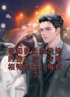 《得知拆迁款没她的份儿后，冷眼相待的女儿悔疯了》小说精彩阅读 《得知拆迁款没她的份儿后，冷眼相待的女儿悔疯了》最新章节列表