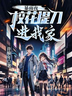 《暴雨夜，校花提刀进我家》小说最新章节免费阅读（精彩章节未删节）