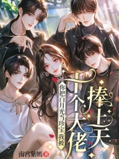 《你把白月光当珍宝，我被十个大佬捧上天》小说章节精彩阅读 南宫画澹台旭小说阅读