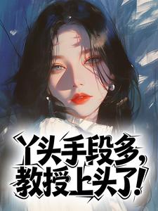 《丫头手段多，教授上头了！》小说完结版在线阅读 苏更年宋树立小说阅读