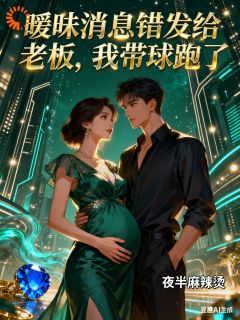 《暧昧消息错发给老板，我带球跑了》完结版免费试读 《暧昧消息错发给老板，我带球跑了》最新章节列表