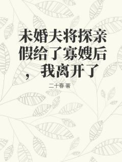 《未婚夫将探亲假给了寡嫂后，我离开了》小说全文精彩阅读 《未婚夫将探亲假给了寡嫂后，我离开了》最新章节目录