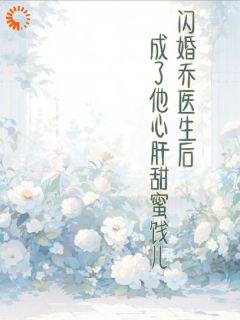 《闪婚乔医生后成了他心肝甜蜜饯儿》小说免费阅读 《闪婚乔医生后成了他心肝甜蜜饯儿》最新章节列表