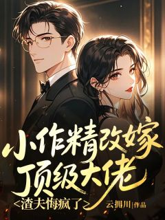 《小作精改嫁顶级大佬，渣夫悔疯了》最新章节免费阅读（完整版未删节）