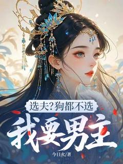 《选夫？狗都不选，我要男主》小说精彩阅读 《选夫？狗都不选，我要男主》最新章节列表