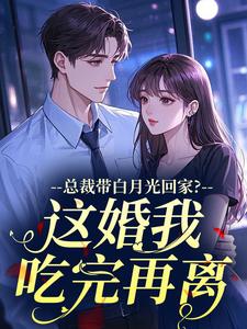 总裁带白月光回家？这婚我吃完再离全文免费阅读 总裁带白月光回家？这婚我吃完再离夜半麻辣烫