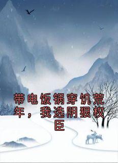 《带电饭锅穿饥荒年，我选阴狠权臣》小说大结局在线阅读 霍然姜云舒小说全文