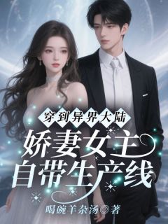 《穿到异界大陆！娇妻女主自带生产线》完结版免费试读 《穿到异界大陆！娇妻女主自带生产线》最新章节目录