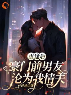 重逢后，豪门前男友，沦为我情夫叶畔溪 重逢后，豪门前男友，沦为我情夫在线阅读