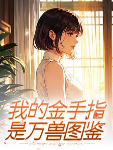 《我的金手指，是万兽图鉴》小说完结版精彩阅读 苏棠顾晏小说阅读