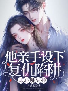 《他亲手设下复仇陷阱，却心跳失控！》小说章节目录免费阅读 蔚沙未谈斯聿小说全文