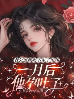 《老公逼我喝下生子汤药，一月后他孕吐了》小说全文在线阅读 张南风娇娇小说全文