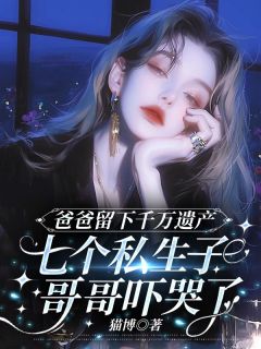 《爸爸留下的千万遗产，吓哭了七个私生子哥哥》完结版在线阅读 《爸爸留下的千万遗产，吓哭了七个私生子哥哥》最新章节目录