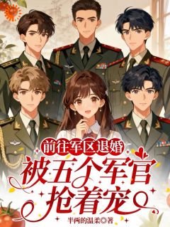 《前往军区退婚，被五个军官抢着宠》小说全文免费试读 《前往军区退婚，被五个军官抢着宠》最新章节列表