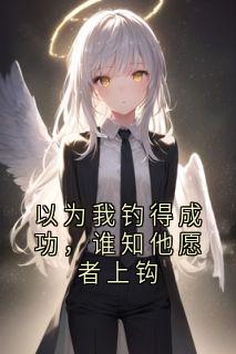 以为我钓得成功，谁知他愿者上钩黎珂西燃 以为我钓得成功，谁知他愿者上钩小说免费阅读