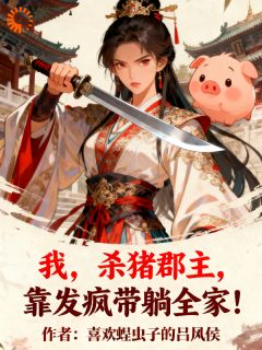 《我，杀猪郡主，靠发疯带躺全家！》全集免费在线阅读（林桃桃周倩妲）