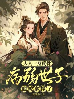 《夫人一身反骨，病弱世子他被拿捏了》小说全文在线阅读 《夫人一身反骨，病弱世子他被拿捏了》最新章节目录