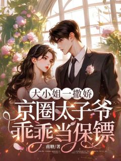 《大小姐一撒娇，京圈太子爷乖乖当保镖》完结版在线阅读 《大小姐一撒娇，京圈太子爷乖乖当保镖》最新章节列表