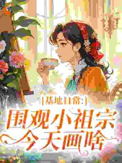 《基地日常：围观小祖宗今天画啥》小说章节免费阅读 念念陆战小说阅读