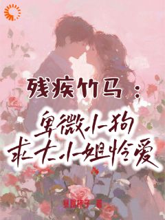 《残疾竹马：卑微小狗求大小姐怜爱》精彩章节列表在线试读 闻喜周景琛小说
