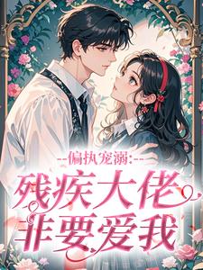 《偏执宠溺：残疾大佬非要爱我》小说章节列表免费阅读 闻喜周景琛小说阅读