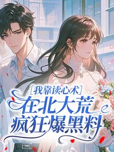 《我靠读心术，在北大荒疯狂爆黑料》(糯糯姜知江际野)小说阅读by小山河