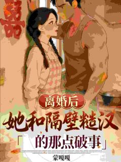 《离婚后，她和隔壁糙汉的那点破事》小说全文精彩阅读 《离婚后，她和隔壁糙汉的那点破事》最新章节目录