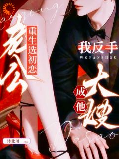 《老公重生选初恋，我反手成他大嫂》小说全文免费试读 《老公重生选初恋，我反手成他大嫂》最新章节目录