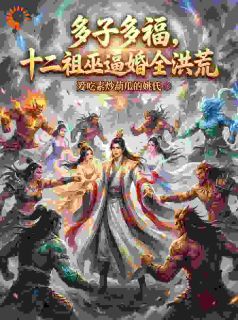 《多子多福，十二祖巫逼婚全洪荒》完结版在线阅读 《多子多福，十二祖巫逼婚全洪荒》最新章节目录