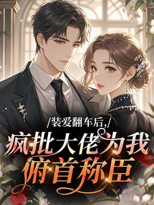 《装爱翻车后，疯批大佬为我俯首称臣》大结局精彩阅读 《装爱翻车后，疯批大佬为我俯首称臣》最新章节目录