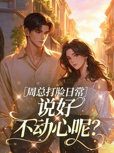 《周总打脸日常，说好不动心呢？》大结局精彩阅读 《周总打脸日常，说好不动心呢？》最新章节目录