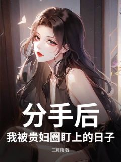 《分手后，我被贵妇圈盯上的日子》大结局免费阅读 《分手后，我被贵妇圈盯上的日子》最新章节目录