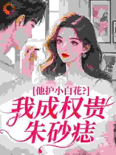 《他护小白花？我成权贵朱砂痣》小说章节目录精彩试读 芜颜岑录小说全文