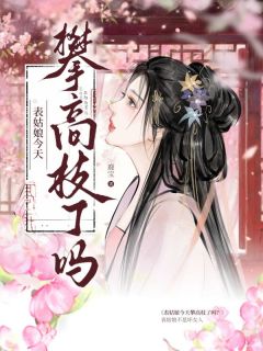 《表姑娘今天攀高枝了吗》大结局在线阅读 《表姑娘今天攀高枝了吗》最新章节列表