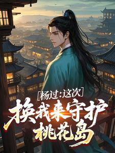 热文《杨过：这次，换我来守护桃花岛》杨过黄蓉全文无弹窗阅读