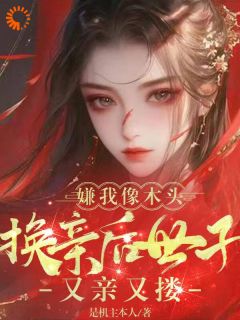 《嫌我像木头？换亲后世子又亲又搂》小说免费阅读 《嫌我像木头？换亲后世子又亲又搂》最新章节列表
