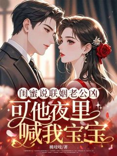 《闺蜜说联姻老公凶，可他夜里喊我宝宝》小说章节目录在线阅读 姜枝意商时勗小说阅读