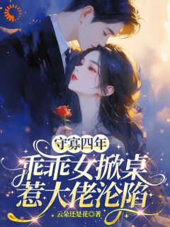 《守寡四年，乖乖女掀桌惹大佬沦陷》小说全文精彩试读 《守寡四年，乖乖女掀桌惹大佬沦陷》最新章节目录