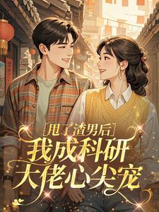 《甩了渣男后，我成科研大佬心尖宠》小说在线阅读 《甩了渣男后，我成科研大佬心尖宠》最新章节列表